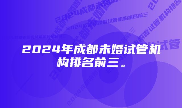 2024年成都未婚试管机构排名前三。