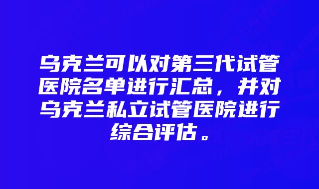 乌克兰可以对第三代试管医院名单进行汇总，并对乌克兰私立试管医院进行综合评估。