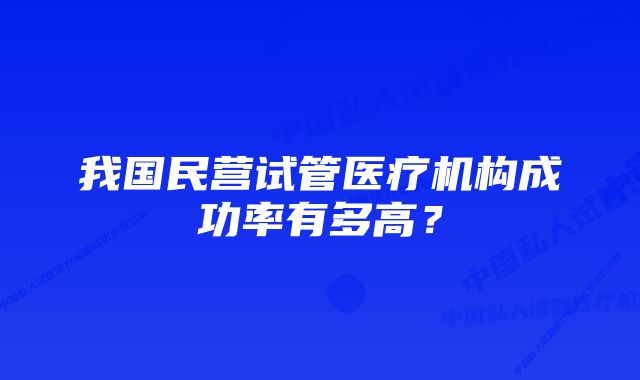 我国民营试管医疗机构成功率有多高？