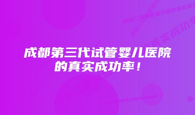 成都第三代试管婴儿医院的真实成功率！