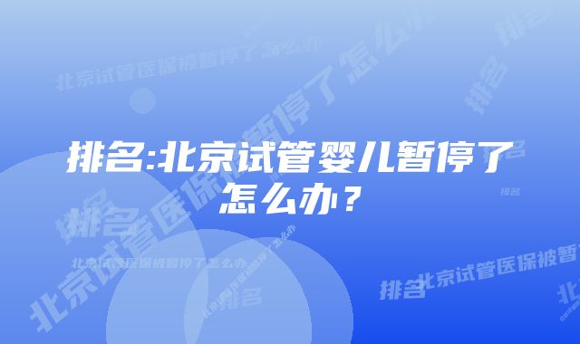 排名:北京试管婴儿暂停了怎么办？