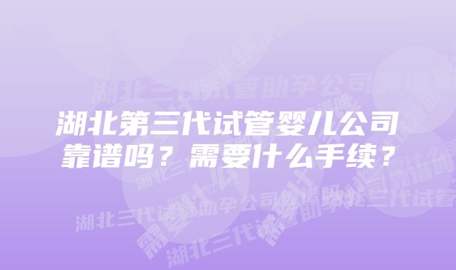 湖北第三代试管婴儿公司靠谱吗？需要什么手续？