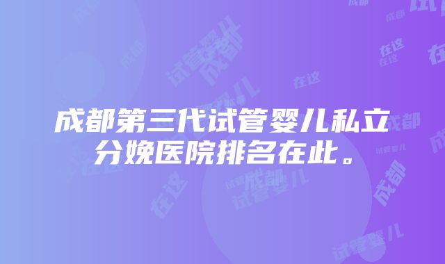 成都第三代试管婴儿私立分娩医院排名在此。