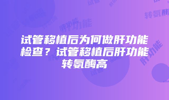 试管移植后为何做肝功能检查？试管移植后肝功能转氨酶高