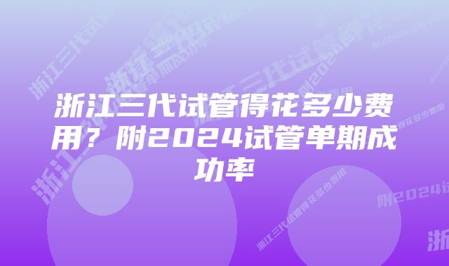 浙江三代试管得花多少费用？附2024试管单期成功率