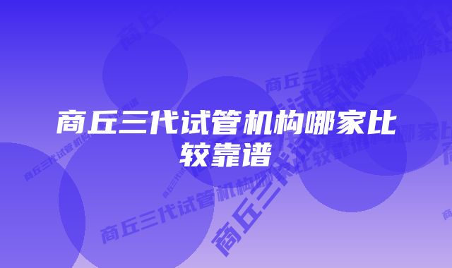 商丘三代试管机构哪家比较靠谱