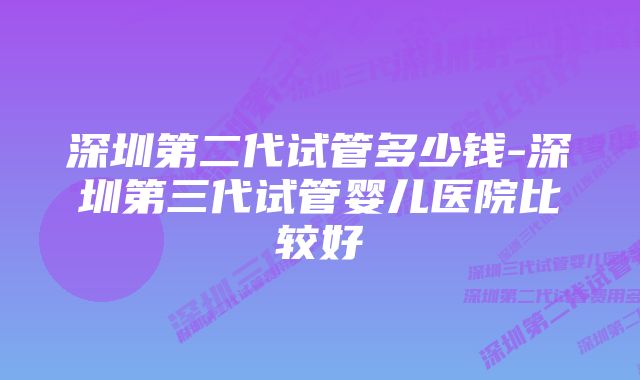 深圳第二代试管多少钱-深圳第三代试管婴儿医院比较好