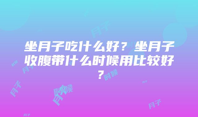 坐月子吃什么好？坐月子收腹带什么时候用比较好？