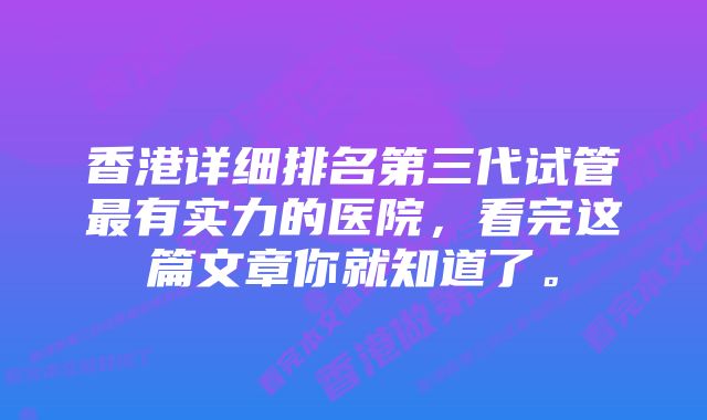 香港详细排名第三代试管最有实力的医院，看完这篇文章你就知道了。