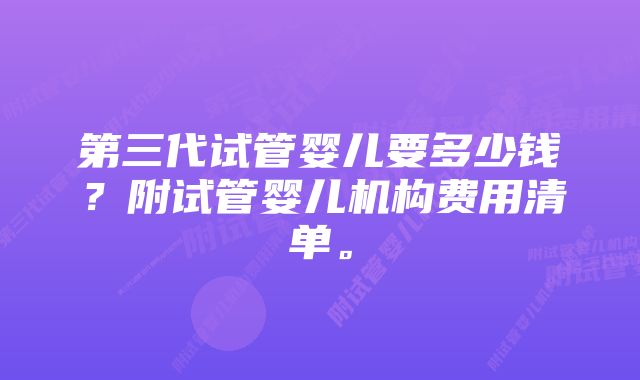 第三代试管婴儿要多少钱？附试管婴儿机构费用清单。