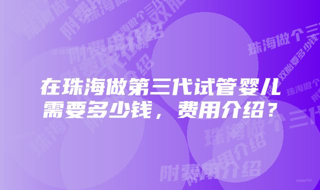 在珠海做第三代试管婴儿需要多少钱，费用介绍？