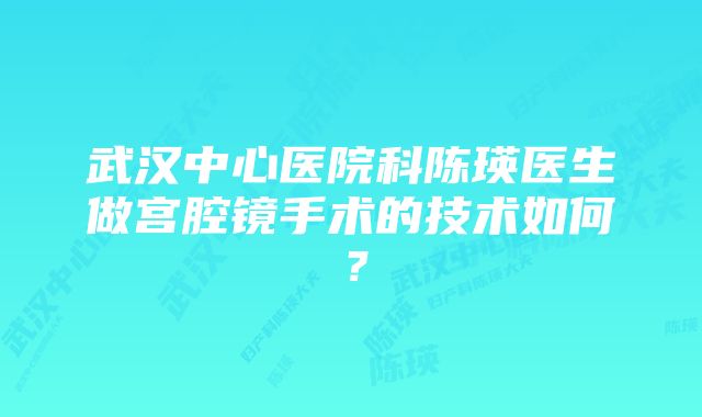 武汉中心医院科陈瑛医生做宫腔镜手术的技术如何？