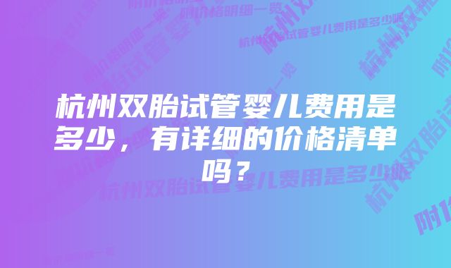 杭州双胎试管婴儿费用是多少，有详细的价格清单吗？