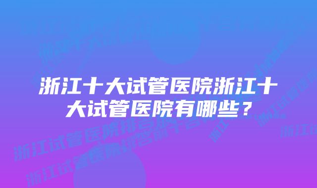 浙江十大试管医院浙江十大试管医院有哪些？