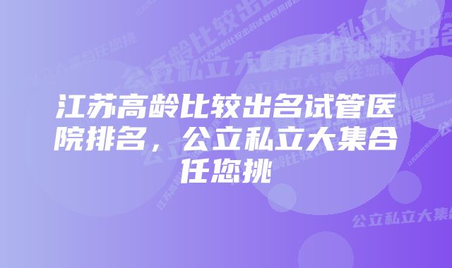 江苏高龄比较出名试管医院排名，公立私立大集合任您挑