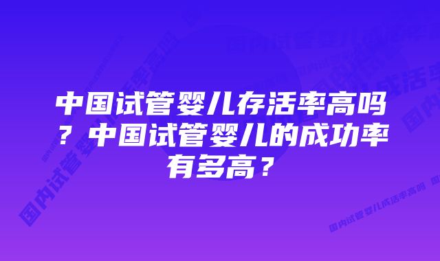 中国试管婴儿存活率高吗？中国试管婴儿的成功率有多高？