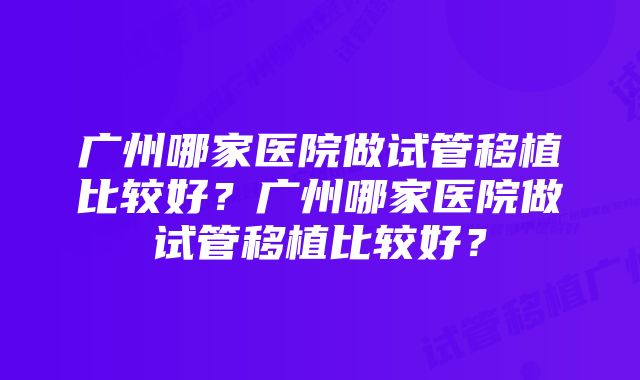 广州哪家医院做试管移植比较好？广州哪家医院做试管移植比较好？