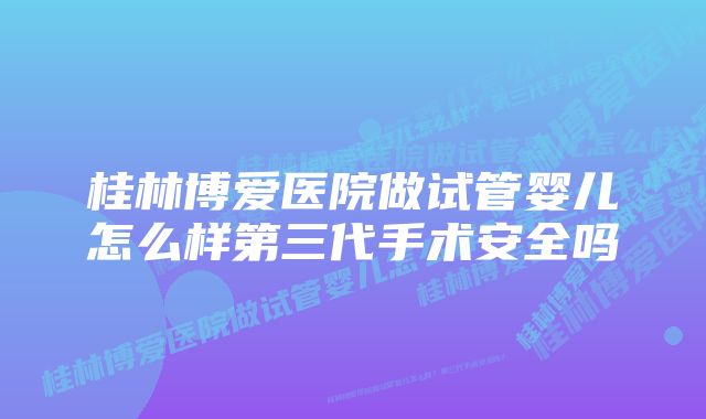 桂林博爱医院做试管婴儿怎么样第三代手术安全吗