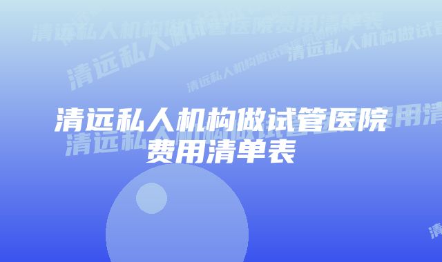 清远私人机构做试管医院费用清单表