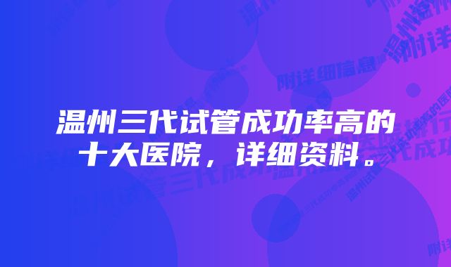 温州三代试管成功率高的十大医院，详细资料。