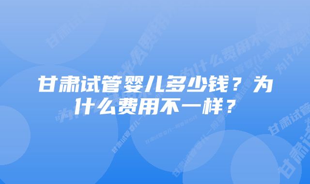 甘肃试管婴儿多少钱？为什么费用不一样？