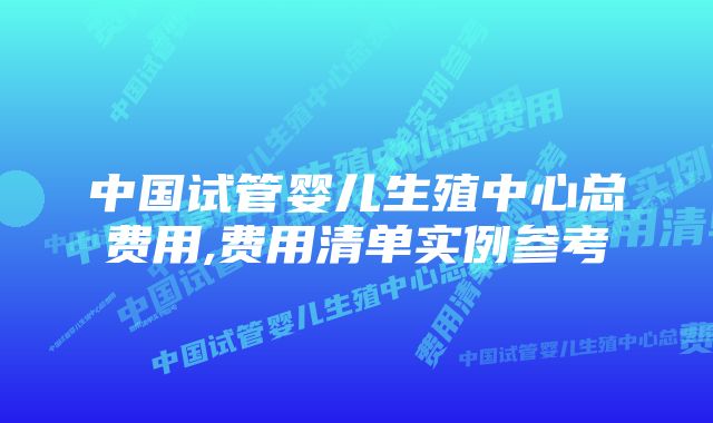 中国试管婴儿生殖中心总费用,费用清单实例参考