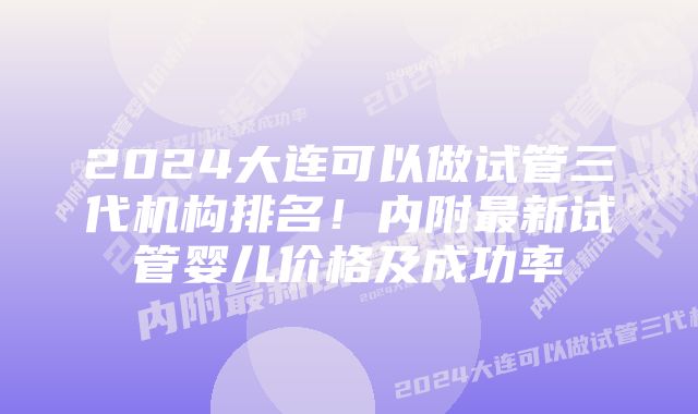 2024大连可以做试管三代机构排名！内附最新试管婴儿价格及成功率