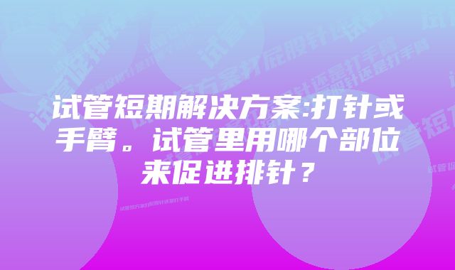 试管短期解决方案:打针或手臂。试管里用哪个部位来促进排针？