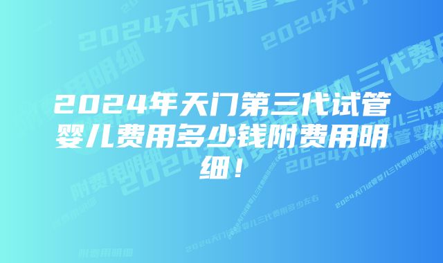 2024年天门第三代试管婴儿费用多少钱附费用明细！