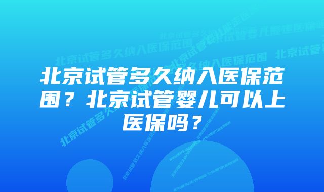 北京试管多久纳入医保范围？北京试管婴儿可以上医保吗？