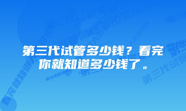 第三代试管多少钱？看完你就知道多少钱了。