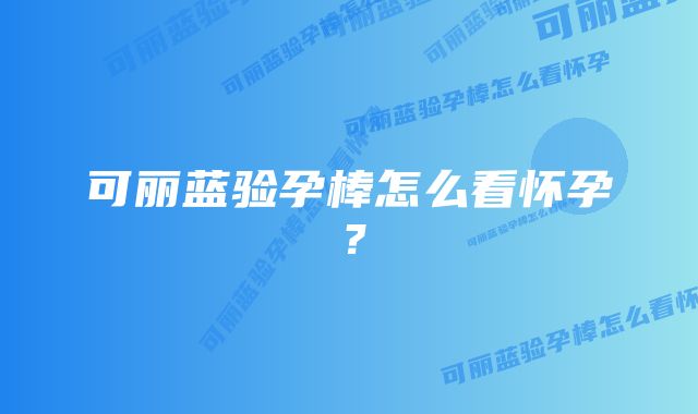 可丽蓝验孕棒怎么看怀孕？