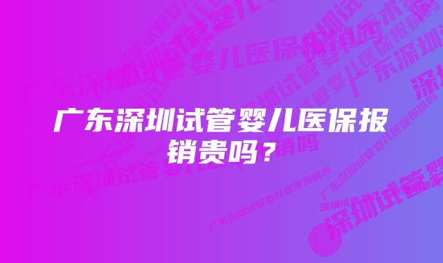 广东深圳试管婴儿医保报销贵吗？