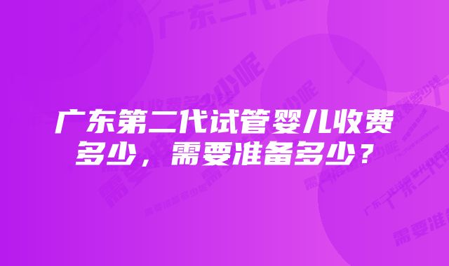 广东第二代试管婴儿收费多少，需要准备多少？