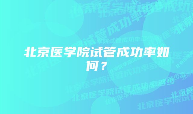 北京医学院试管成功率如何？