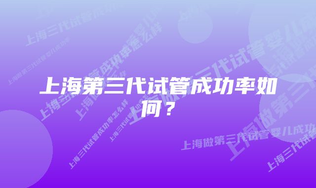 上海第三代试管成功率如何？