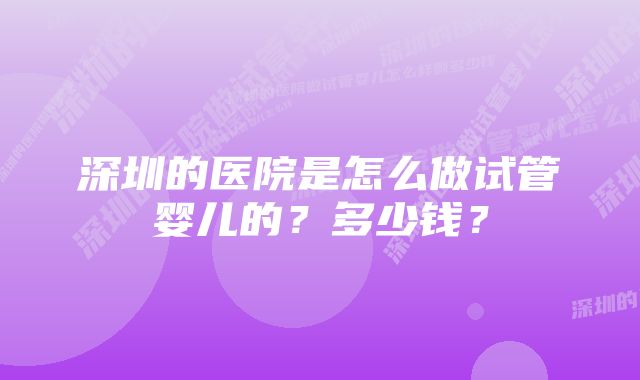 深圳的医院是怎么做试管婴儿的？多少钱？