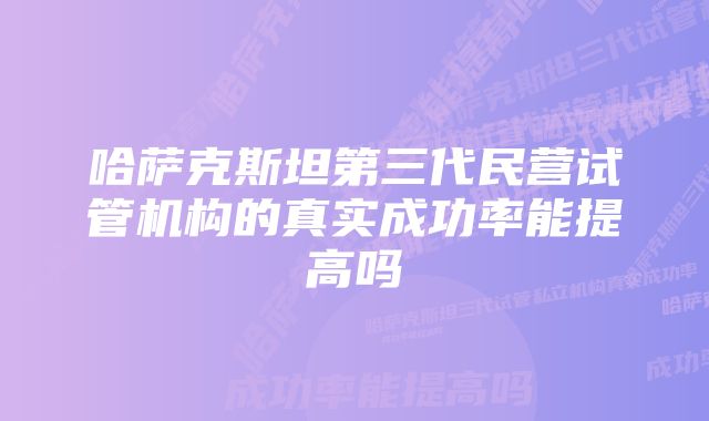 哈萨克斯坦第三代民营试管机构的真实成功率能提高吗