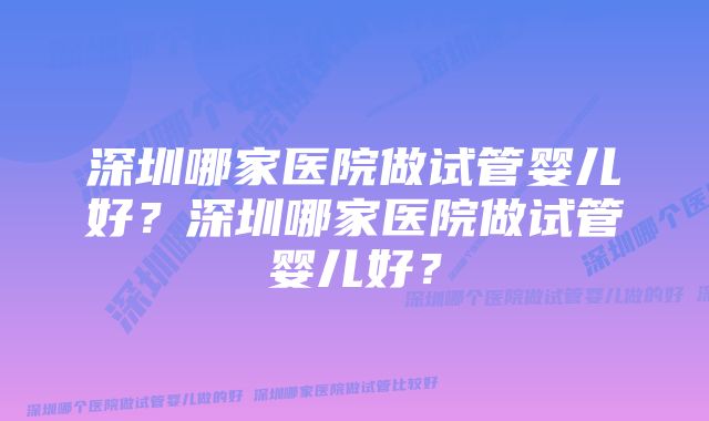 深圳哪家医院做试管婴儿好？深圳哪家医院做试管婴儿好？