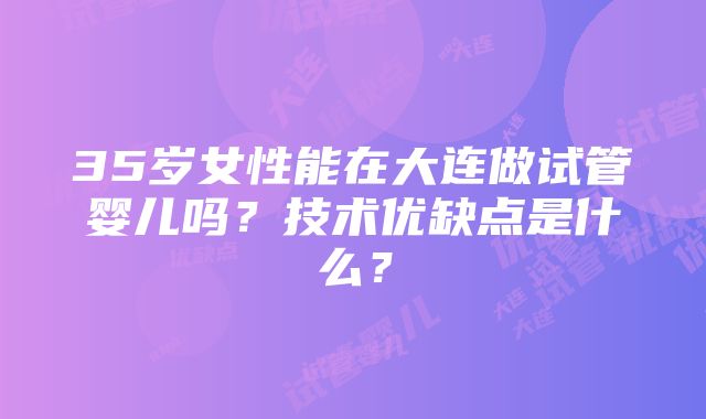 35岁女性能在大连做试管婴儿吗？技术优缺点是什么？