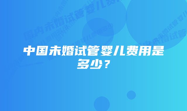 中国未婚试管婴儿费用是多少？