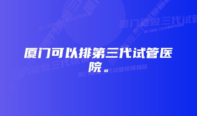 厦门可以排第三代试管医院。