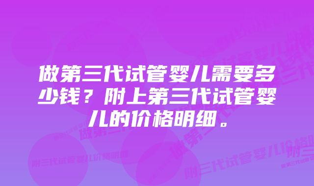 做第三代试管婴儿需要多少钱？附上第三代试管婴儿的价格明细。