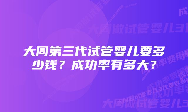 大同第三代试管婴儿要多少钱？成功率有多大？