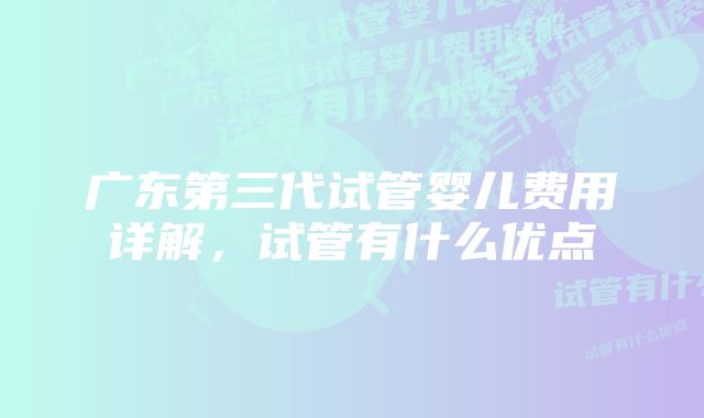 广东第三代试管婴儿费用详解，试管有什么优点