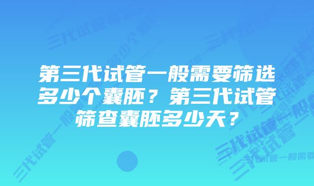 第三代试管一般需要筛选多少个囊胚？第三代试管筛查囊胚多少天？