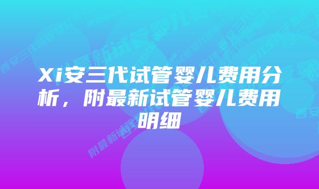 Xi安三代试管婴儿费用分析，附最新试管婴儿费用明细