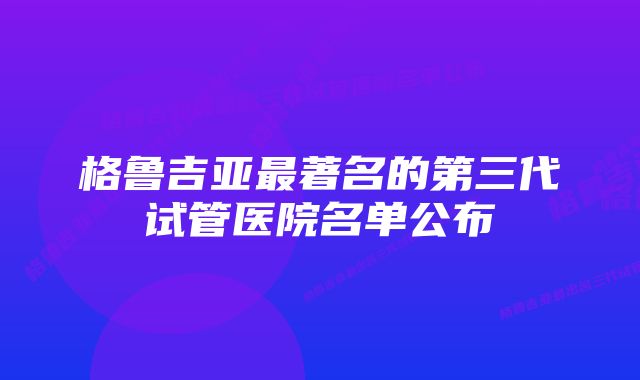 格鲁吉亚最著名的第三代试管医院名单公布