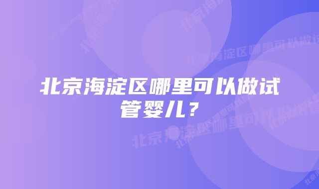 北京海淀区哪里可以做试管婴儿？