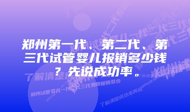 郑州第一代、第二代、第三代试管婴儿报销多少钱？先说成功率。